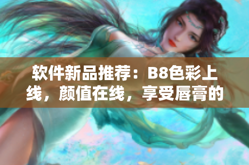 软件新品推荐：B8色彩上线，颜值在线，享受唇膏的水蜜桃般的惬意体验！