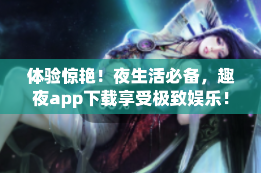 体验惊艳！夜生活必备，趣夜app下载享受极致娱乐！