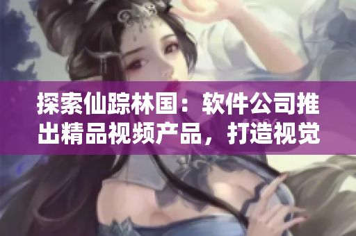 探索仙踪林国：软件公司推出精品视频产品，打造视觉盛宴