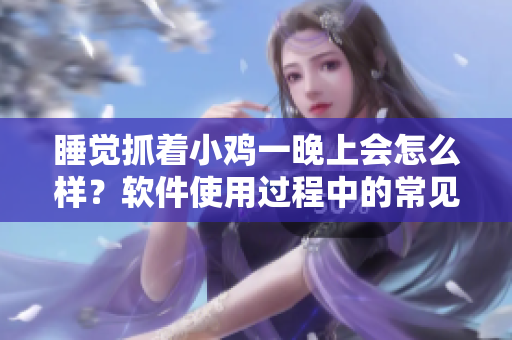 睡觉抓着小鸡一晚上会怎么样？软件使用过程中的常见错误及解决方法