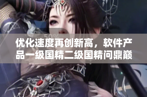 优化速度再创新高，软件产品一级国精二级国精问鼎巅峰！