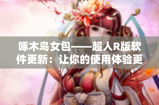 啄木鸟女包——超人R版软件更新：让你的使用体验更“超人”！