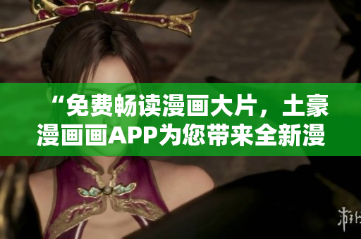 “免费畅读漫画大片，土豪漫画画APP为您带来全新漫画世界！”