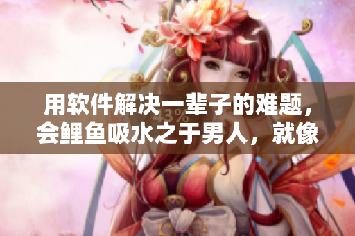 用软件解决一辈子的难题，会鲤鱼吸水之于男人，就像这款软件之于你！