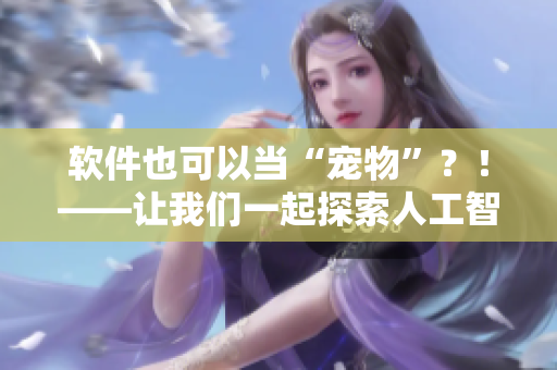 软件也可以当“宠物”？！——让我们一起探索人工智能萌物的世界