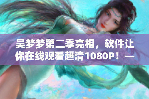 吴梦梦第二季亮相，软件让你在线观看超清1080P！——新华网报道