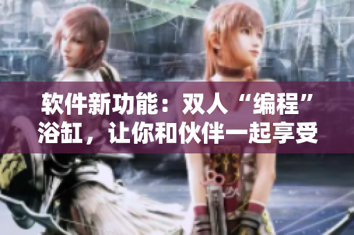 软件新功能：双人“编程”浴缸，让你和伙伴一起享受愉悦的编码体验！