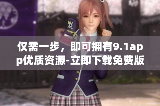 仅需一步，即可拥有9.1app优质资源-立即下载免费版