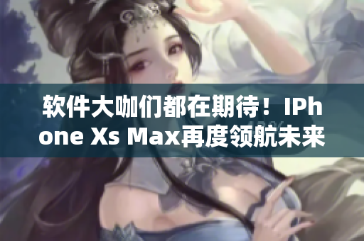 软件大咖们都在期待！IPhone Xs Max再度领航未来智能软体巨头