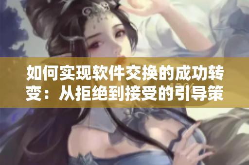 如何实现软件交换的成功转变：从拒绝到接受的引导策略