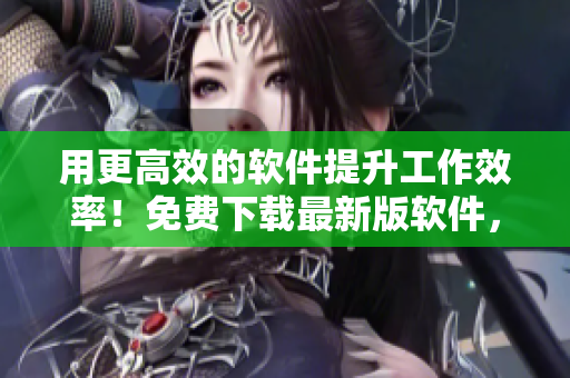 用更高效的软件提升工作效率！免费下载最新版软件，让工作从此更轻松