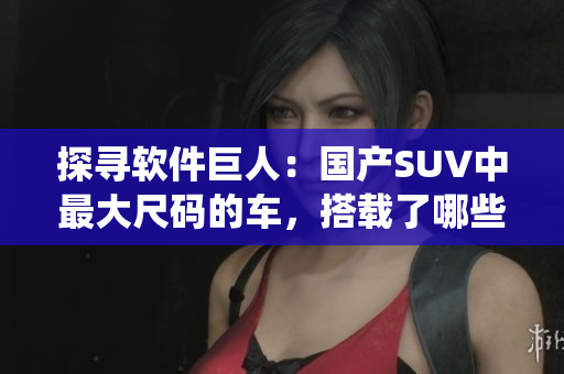 探寻软件巨人：国产SUV中最大尺码的车，搭载了哪些智能软件系统？