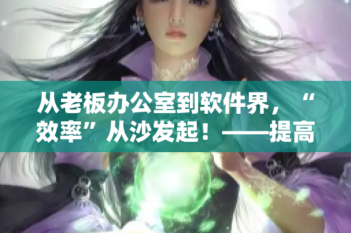 从老板办公室到软件界，“效率”从沙发起！——提高效率软件分享