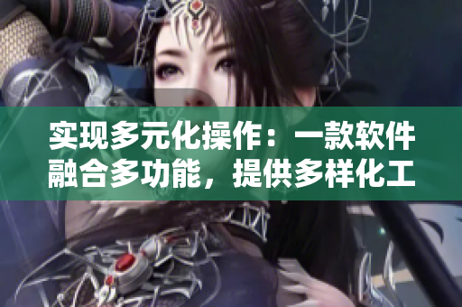 实现多元化操作：一款软件融合多功能，提供多样化工具满足需求
