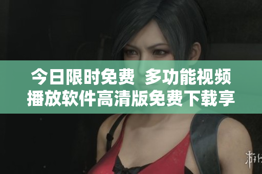 今日限时免费  多功能视频播放软件高清版免费下载享受超清画质
