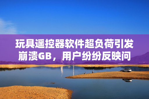 玩具遥控器软件超负荷引发崩溃GB，用户纷纷反映问题