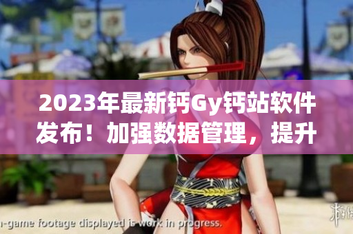 2023年最新钙Gy钙站软件发布！加强数据管理，提升效率！