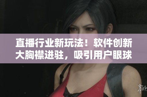 直播行业新玩法！软件创新大胸襟进驻，吸引用户眼球！