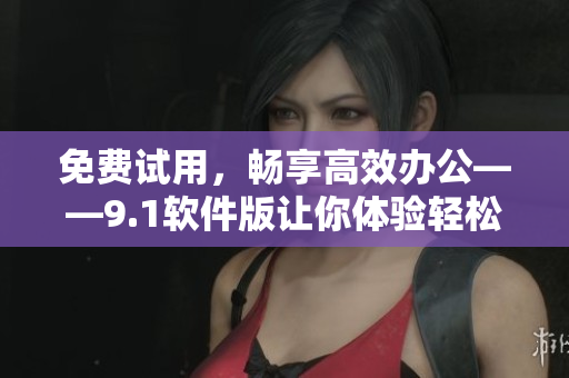 免费试用，畅享高效办公——9.1软件版让你体验轻松生产力