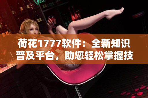 荷花1777软件：全新知识普及平台，助您轻松掌握技能