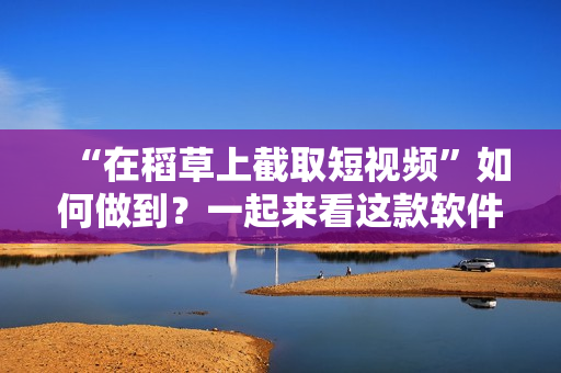 “在稻草上截取短视频”如何做到？一起来看这款软件的神奇操作！