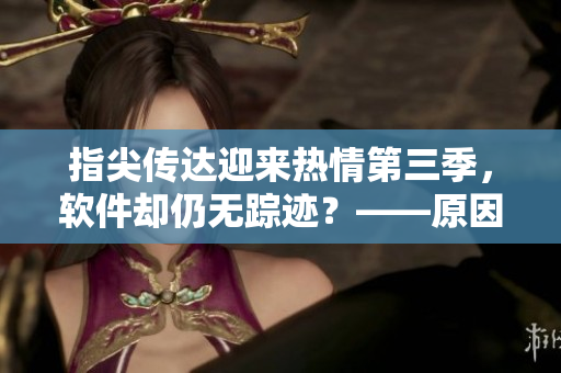 指尖传达迎来热情第三季，软件却仍无踪迹？——原因分析与解决方法