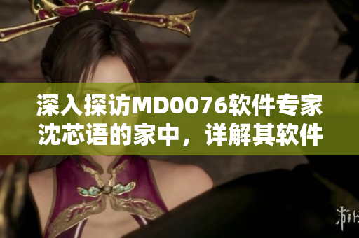 深入探访MD0076软件专家沈芯语的家中，详解其软件开发心得