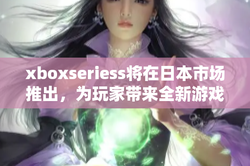 xboxseriess将在日本市场推出，为玩家带来全新游戏软件体验