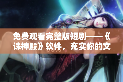 免费观看完整版短剧——《诛神殿》软件，充实你的文艺生活！