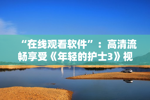 “在线观看软件”：高清流畅享受《年轻的护士3》视频。