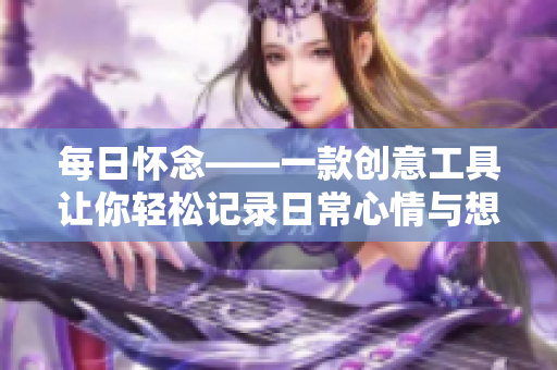 每日怀念——一款创意工具让你轻松记录日常心情与想法