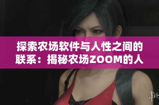 探索农场软件与人性之间的联系：揭秘农场ZOOM的人性化设计