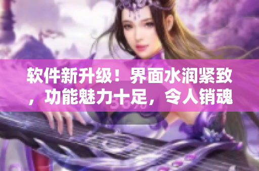 软件新升级！界面水润紧致，功能魅力十足，令人销魂低吟