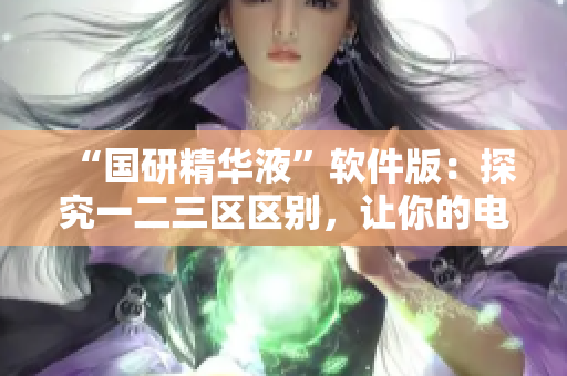 “国研精华液”软件版：探究一二三区区别，让你的电脑运行更畅快！