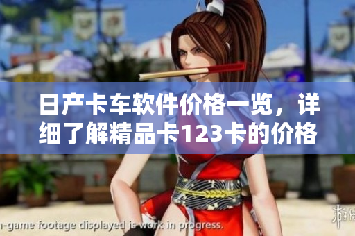 日产卡车软件价格一览，详细了解精品卡123卡的价格！