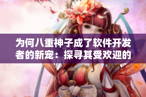 为何八重神子成了软件开发者的新宠：探寻其受欢迎的原因