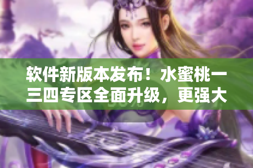 软件新版本发布！水蜜桃一三四专区全面升级，更强大更稳定