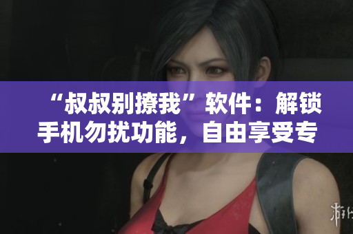 “叔叔别撩我”软件：解锁手机勿扰功能，自由享受专注时光