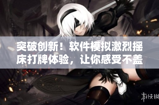 突破创新！软件模拟激烈摇床打牌体验，让你感受不盖被子的真实冒险！