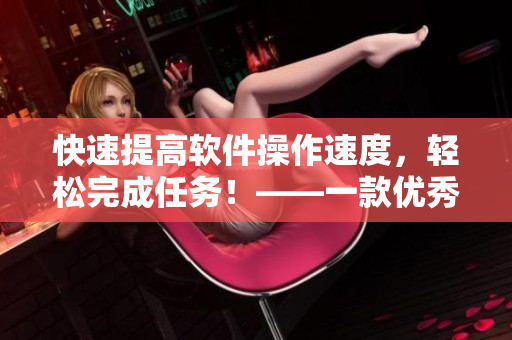 快速提高软件操作速度，轻松完成任务！——一款优秀软件的使用感受