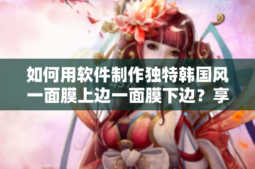 如何用软件制作独特韩国风一面膜上边一面膜下边？享受免费指导！