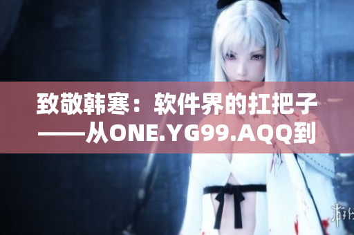 致敬韩寒：软件界的扛把子——从ONE.YG99.AQQ到XXXXX的故事
