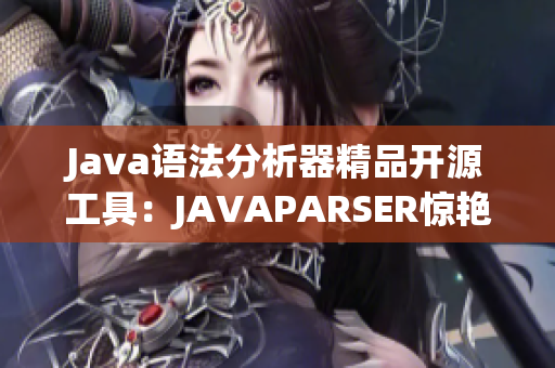 Java语法分析器精品开源工具：JAVAPARSER惊艳出炉！