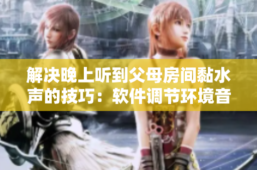 解决晚上听到父母房间黏水声的技巧：软件调节环境音效！