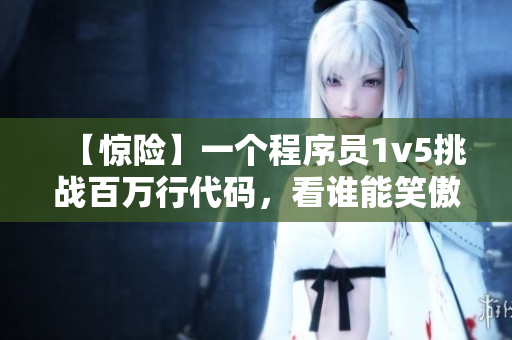 【惊险】一个程序员1v5挑战百万行代码，看谁能笑傲江湖！
