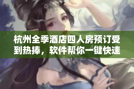 杭州全季酒店四人房预订受到热捧，软件帮你一键快速预订！