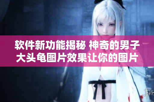 软件新功能揭秘 神奇的男子大头龟图片效果让你的图片编辑更生动细腻！