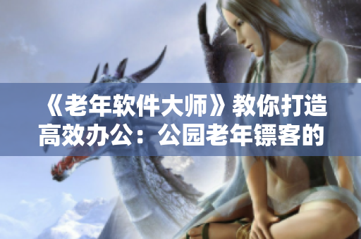 《老年软件大师》教你打造高效办公：公园老年镖客的秘密传授