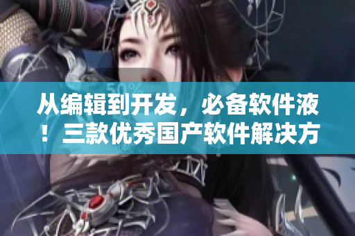 从编辑到开发，必备软件液！三款优秀国产软件解决方案推荐！