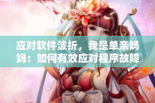 应对软件波折，我是单亲妈妈：如何有效应对程序故障和错误？